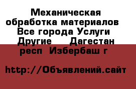 Механическая обработка материалов. - Все города Услуги » Другие   . Дагестан респ.,Избербаш г.